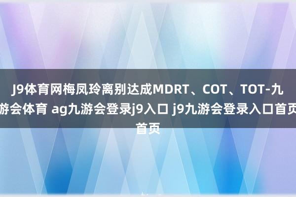 J9体育网梅凤玲离别达成MDRT、COT、TOT-九游会体育 ag九游会登录j9入口 j9九游会登录入口首页