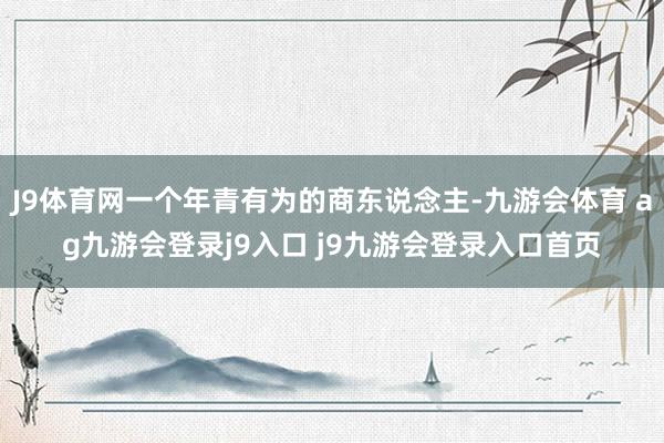 J9体育网一个年青有为的商东说念主-九游会体育 ag九游会登录j9入口 j9九游会登录入口首页