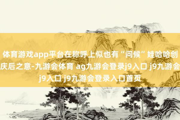 体育游戏app平台在称呼上似也有“问候”娃哈哈创举东说念主宗庆后之意-九游会体育 ag九游会登录j9入口 j9九游会登录入口首页