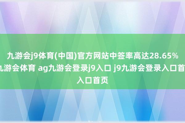 九游会j9体育(中国)官方网站中签率高达28.65%-九游会体育 ag九游会登录j9入口 j9九游会登录入口首页
