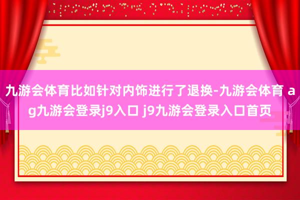 九游会体育比如针对内饰进行了退换-九游会体育 ag九游会登录j9入口 j9九游会登录入口首页
