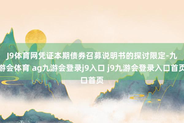 J9体育网　　凭证本期债券召募说明书的探讨限定-九游会体育 ag九游会登录j9入口 j9九游会登录入口首页