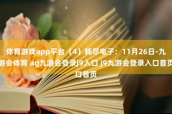 体育游戏app平台(4)耗尽电子:11月26日-九游会体育 ag九游会登录j9入口 j9九游会登录入口首页