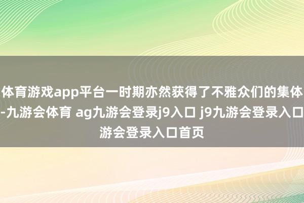 体育游戏app平台一时期亦然获得了不雅众们的集体追捧-九游会体育 ag九游会登录j9入口 j9九游会登录入口首页