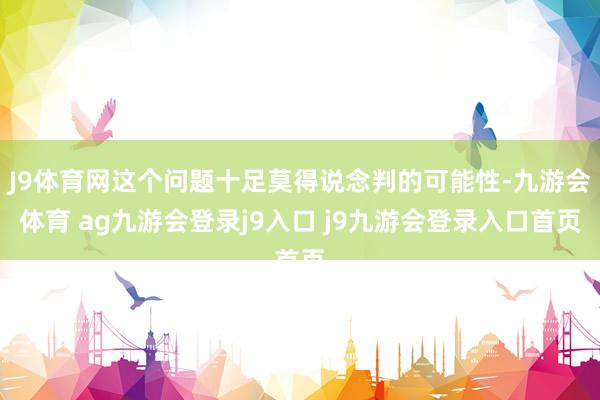 J9体育网这个问题十足莫得说念判的可能性-九游会体育 ag九游会登录j9入口 j9九游会登录入口首页