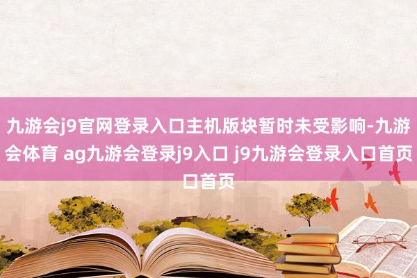 九游会j9官网登录入口主机版块暂时未受影响-九游会体育 ag九游会登录j9入口 j9九游会登录入口首页