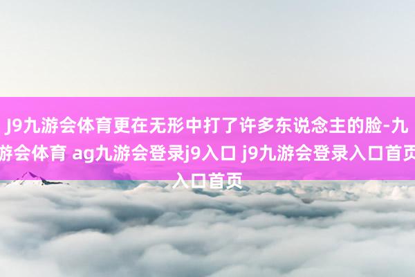 J9九游会体育更在无形中打了许多东说念主的脸-九游会体育 ag九游会登录j9入口 j9九游会登录入口首页