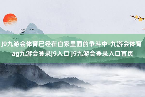 J9九游会体育已经在白家里面的争斗中-九游会体育 ag九游会登录j9入口 j9九游会登录入口首页