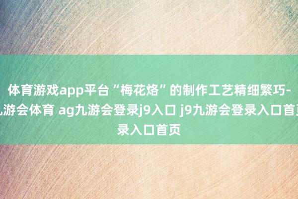 体育游戏app平台“梅花烙”的制作工艺精细繁巧-九游会体育 ag九游会登录j9入口 j9九游会登录入口首页