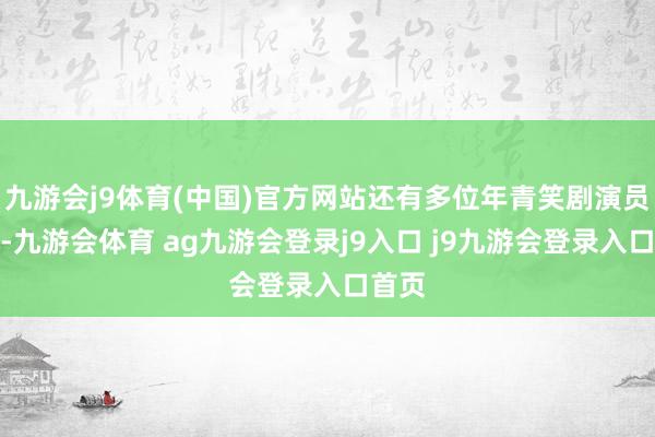 九游会j9体育(中国)官方网站还有多位年青笑剧演员加盟-九游会体育 ag九游会登录j9入口 j9九游会登录入口首页