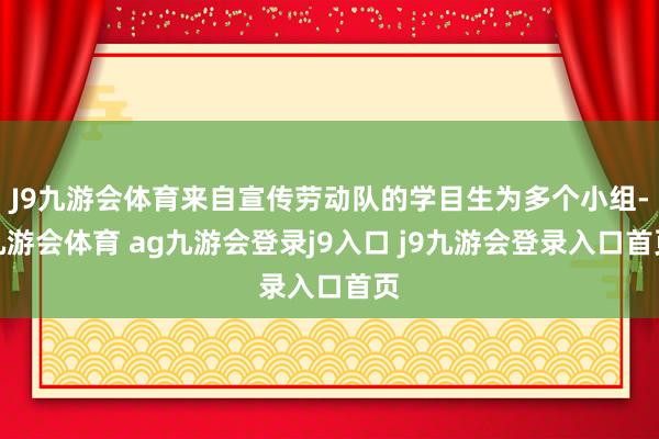 J9九游会体育来自宣传劳动队的学目生为多个小组-九游会体育 ag九游会登录j9入口 j9九游会登录入口首页