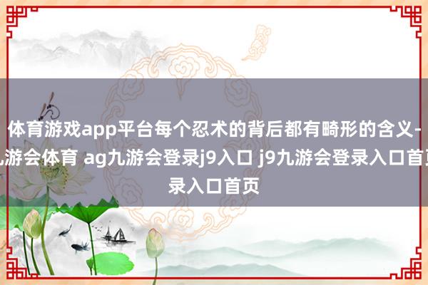 体育游戏app平台每个忍术的背后都有畸形的含义-九游会体育 ag九游会登录j9入口 j9九游会登录入口首页