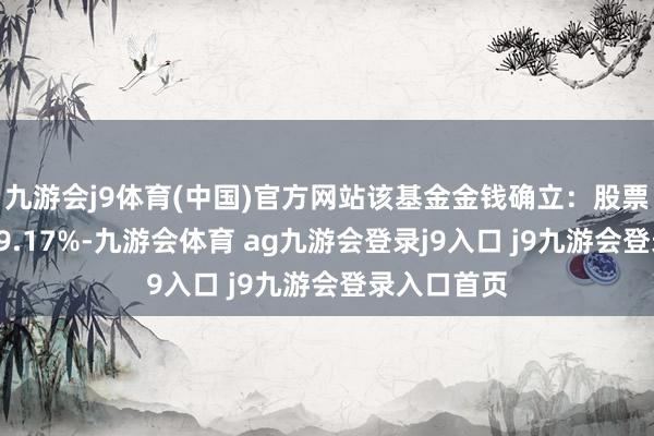 九游会j9体育(中国)官方网站该基金金钱确立：股票占净值比79.17%-九游会体育 ag九游会登录j9入口 j9九游会登录入口首页