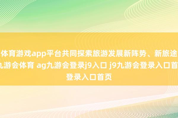 体育游戏app平台共同探索旅游发展新阵势、新旅途-九游会体育 ag九游会登录j9入口 j9九游会登录入口首页