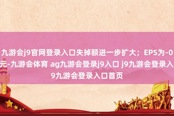 九游会j9官网登录入口失掉额进一步扩大；EPS为-0.1154元-九游会体育 ag九游会登录j9入口 j9九游会登录入口首页