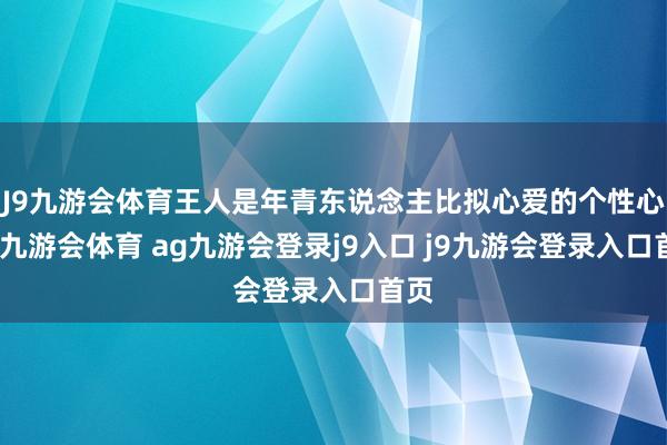 J9九游会体育王人是年青东说念主比拟心爱的个性心思-九游会体育 ag九游会登录j9入口 j9九游会登录入口首页