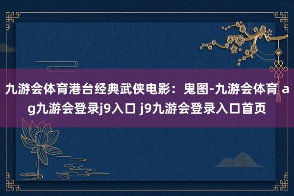 九游会体育港台经典武侠电影：鬼图-九游会体育 ag九游会登录j9入口 j9九游会登录入口首页