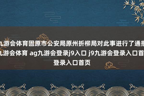 九游会体育固原市公安局原州折柳局对此事进行了通报-九游会体育 ag九游会登录j9入口 j9九游会登录入口首页