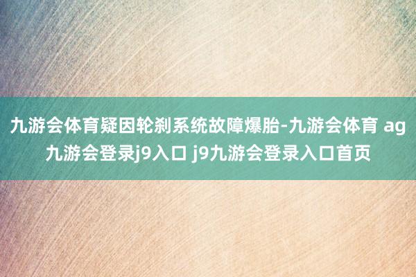 九游会体育疑因轮刹系统故障爆胎-九游会体育 ag九游会登录j9入口 j9九游会登录入口首页