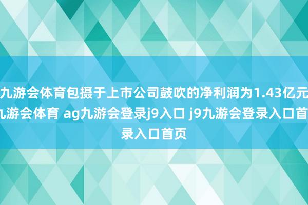 九游会体育包摄于上市公司鼓吹的净利润为1.43亿元-九游会体育 ag九游会登录j9入口 j9九游会登录入口首页