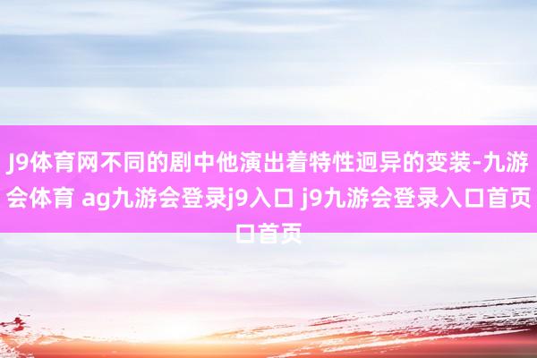 J9体育网不同的剧中他演出着特性迥异的变装-九游会体育 ag九游会登录j9入口 j9九游会登录入口首页