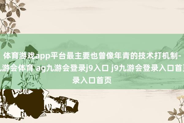 体育游戏app平台最主要也曾像年青的技术打机制-九游会体育 ag九游会登录j9入口 j9九游会登录入口首页