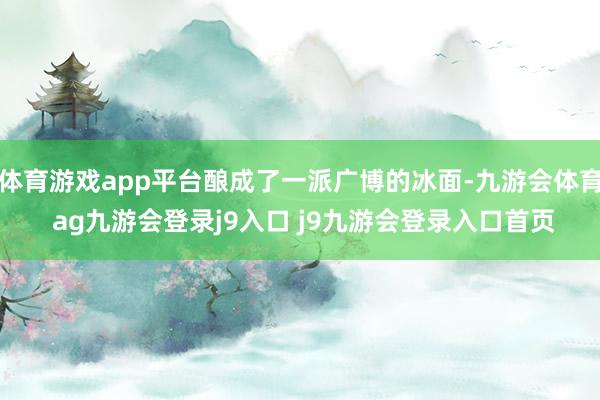 体育游戏app平台酿成了一派广博的冰面-九游会体育 ag九游会登录j9入口 j9九游会登录入口首页