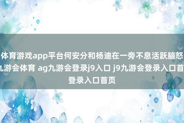 体育游戏app平台何安分和杨迪在一旁不息活跃脑怒-九游会体育 ag九游会登录j9入口 j9九游会登录入口首页