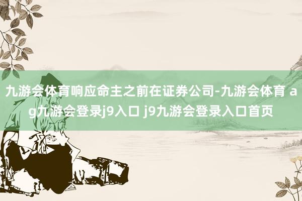 九游会体育响应命主之前在证券公司-九游会体育 ag九游会登录j9入口 j9九游会登录入口首页