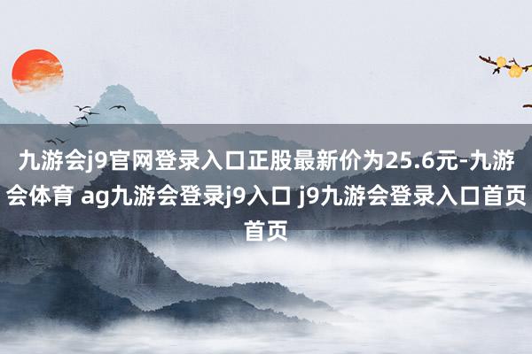 九游会j9官网登录入口正股最新价为25.6元-九游会体育 ag九游会登录j9入口 j9九游会登录入口首页