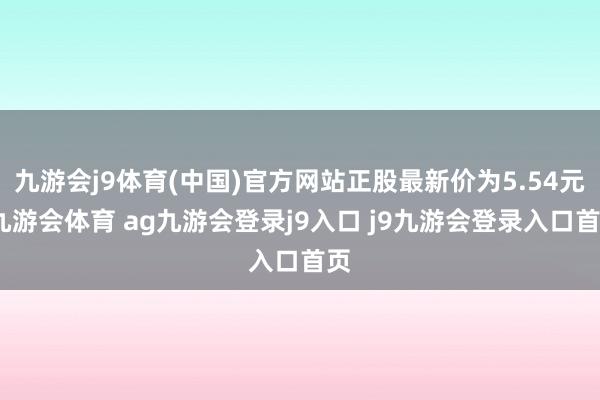 九游会j9体育(中国)官方网站正股最新价为5.54元-九游会体育 ag九游会登录j9入口 j9九游会登录入口首页
