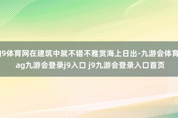 J9体育网在建筑中就不错不雅赏海上日出-九游会体育 ag九游会登录j9入口 j9九游会登录入口首页