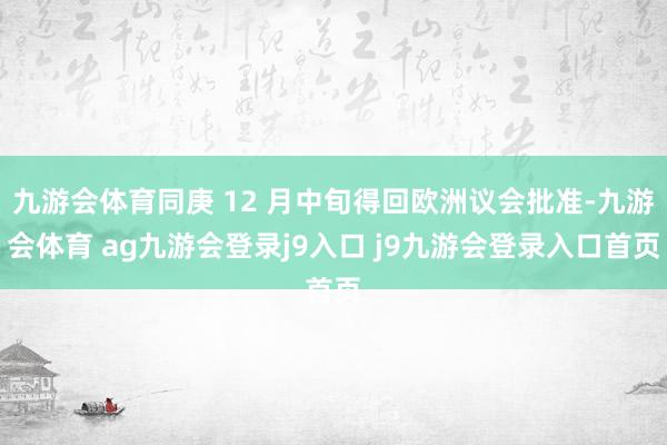 九游会体育同庚 12 月中旬得回欧洲议会批准-九游会体育 ag九游会登录j9入口 j9九游会登录入口首页