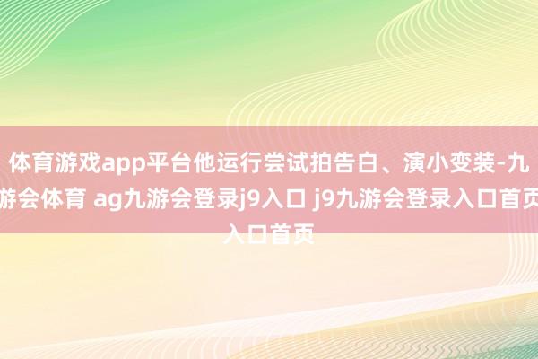 体育游戏app平台他运行尝试拍告白、演小变装-九游会体育 ag九游会登录j9入口 j9九游会登录入口首页
