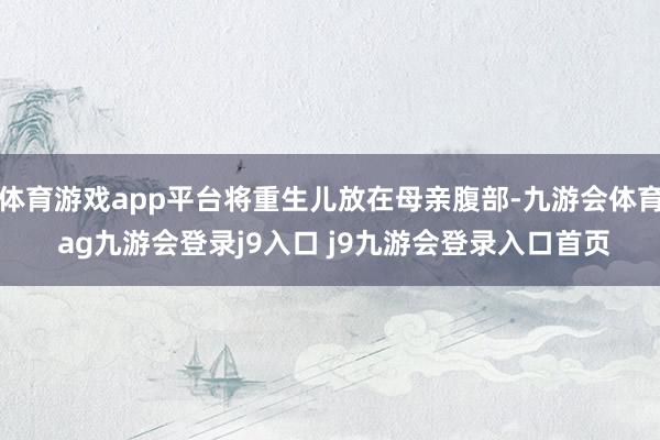 体育游戏app平台将重生儿放在母亲腹部-九游会体育 ag九游会登录j9入口 j9九游会登录入口首页