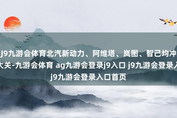 J9九游会体育北汽新动力、阿维塔、岚图、智己均冲破万辆大关-九游会体育 ag九游会登录j9入口 j9九游会登录入口首页