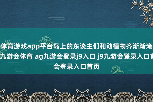 体育游戏app平台岛上的东谈主们和动植物齐渐渐淹没-九游会体育 ag九游会登录j9入口 j9九游会登录入口首页