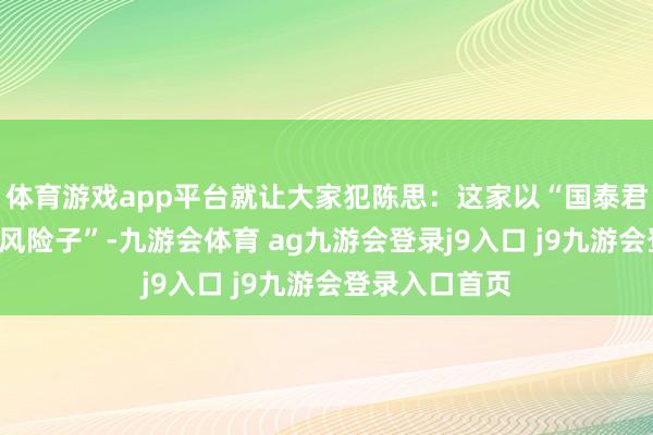 体育游戏app平台就让大家犯陈思：这家以“国泰君安”冠名的“风险子”-九游会体育 ag九游会登录j9入口 j9九游会登录入口首页