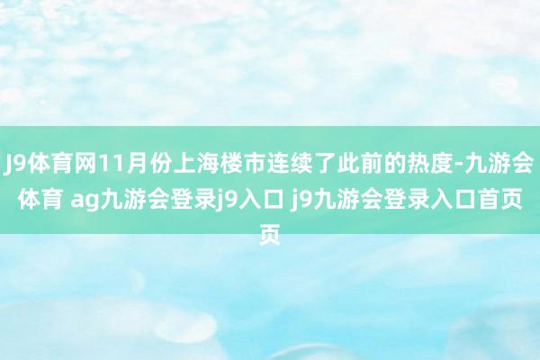 J9体育网11月份上海楼市连续了此前的热度-九游会体育 ag九游会登录j9入口 j9九游会登录入口首页