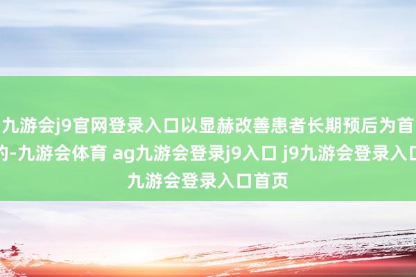 九游会j9官网登录入口以显赫改善患者长期预后为首要目的-九游会体育 ag九游会登录j9入口 j9九游会登录入口首页