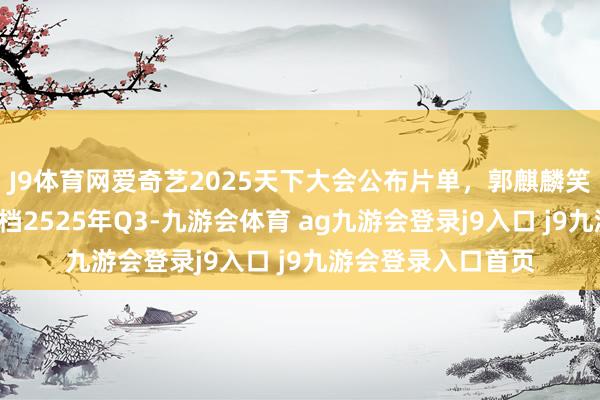 J9体育网爱奇艺2025天下大会公布片单，郭麒麟笑剧之王单口季2定档2525年Q3-九游会体育 ag九游会登录j9入口 j9九游会登录入口首页
