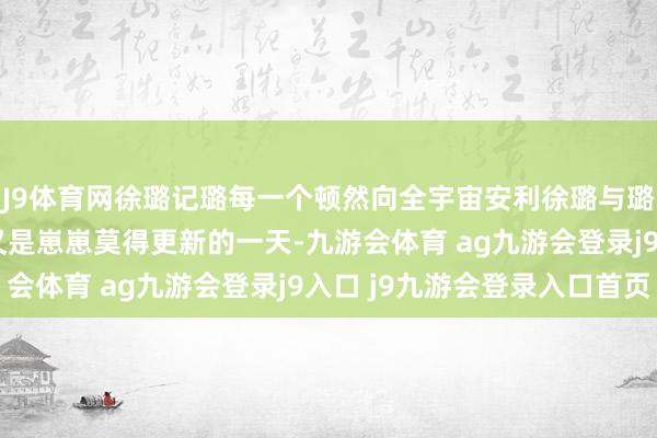 J9体育网徐璐记璐每一个顿然向全宇宙安利徐璐与璐同业长安二十四计  又是崽崽莫得更新的一天-九游会体育 ag九游会登录j9入口 j9九游会登录入口首页