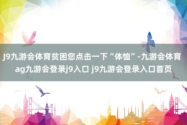 J9九游会体育贫困您点击一下“体恤”-九游会体育 ag九游会登录j9入口 j9九游会登录入口首页