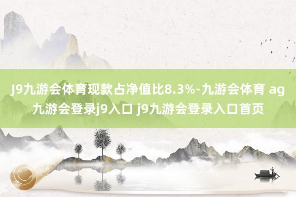 J9九游会体育现款占净值比8.3%-九游会体育 ag九游会登录j9入口 j9九游会登录入口首页
