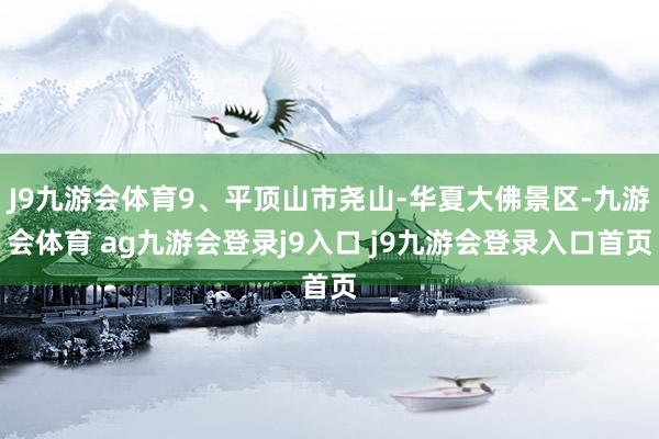 J9九游会体育9、平顶山市尧山-华夏大佛景区-九游会体育 ag九游会登录j9入口 j9九游会登录入口首页