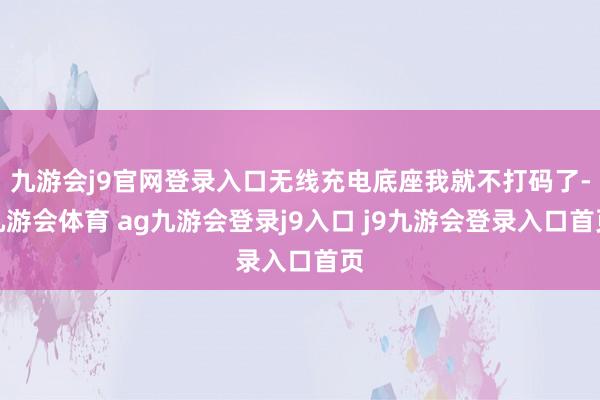 九游会j9官网登录入口无线充电底座我就不打码了-九游会体育 ag九游会登录j9入口 j9九游会登录入口首页
