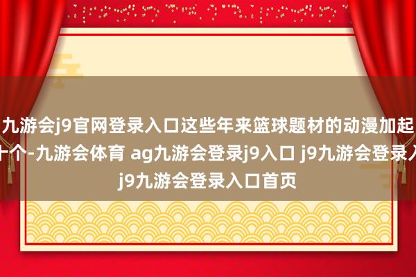 九游会j9官网登录入口这些年来篮球题材的动漫加起来都没十个-九游会体育 ag九游会登录j9入口 j9九游会登录入口首页