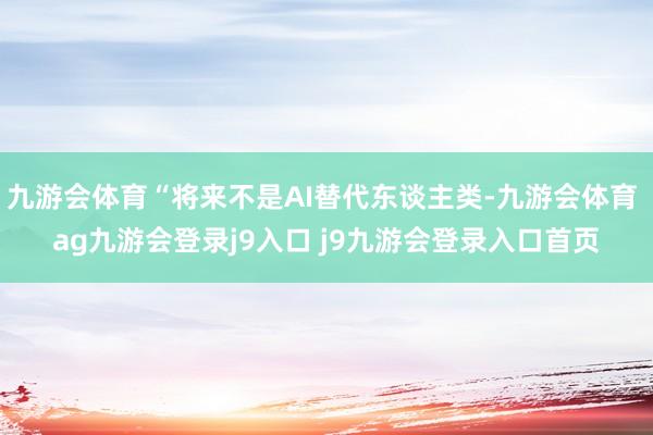 九游会体育“将来不是AI替代东谈主类-九游会体育 ag九游会登录j9入口 j9九游会登录入口首页