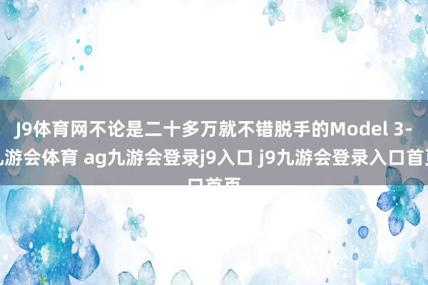 J9体育网不论是二十多万就不错脱手的Model 3-九游会体育 ag九游会登录j9入口 j9九游会登录入口首页
