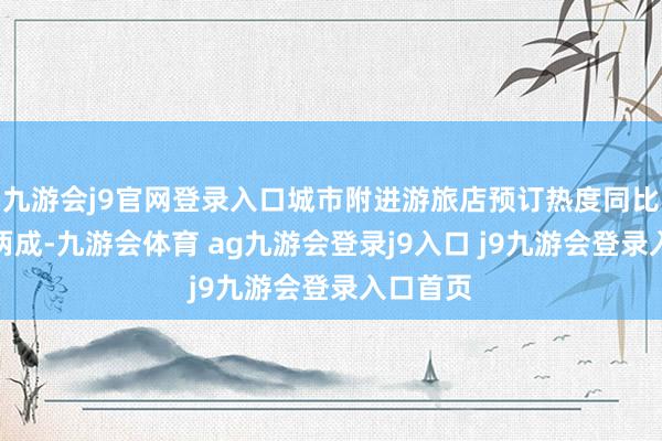 九游会j9官网登录入口城市附进游旅店预订热度同比高涨近两成-九游会体育 ag九游会登录j9入口 j9九游会登录入口首页